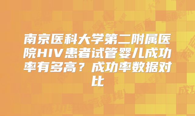 南京医科大学第二附属医院HIV患者试管婴儿成功率有多高?成功率数据对比