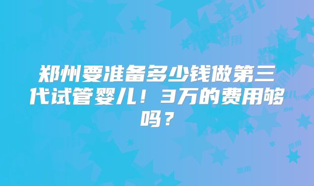 郑州要准备多少钱做第三代试管婴儿！3万的费用够吗？