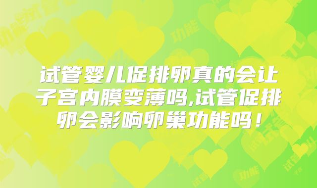 试管婴儿促排卵真的会让子宫内膜变薄吗,试管促排卵会影响卵巢功能吗！