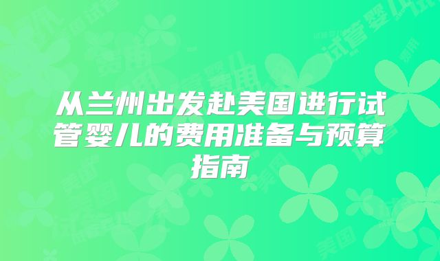 从兰州出发赴美国进行试管婴儿的费用准备与预算指南