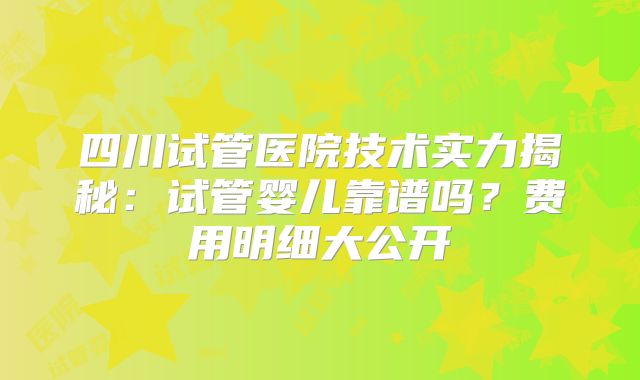 四川试管医院技术实力揭秘：试管婴儿靠谱吗？费用明细大公开