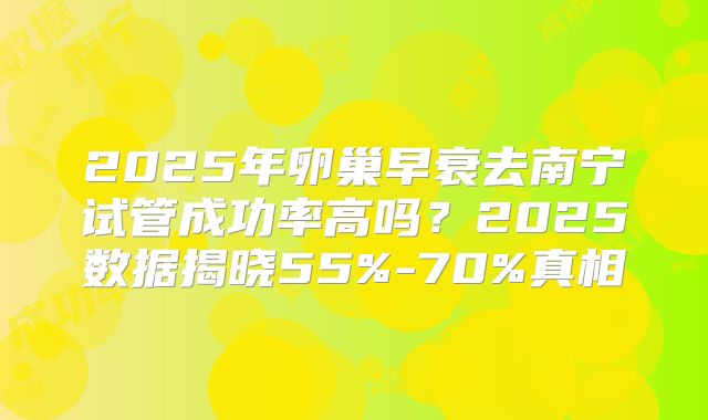 2025年卵巢早衰去南宁试管成功率高吗？2025数据揭晓55%-70%真相
