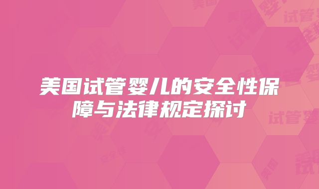 美国试管婴儿的安全性保障与法律规定探讨