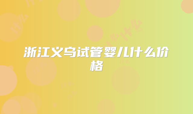 浙江义乌试管婴儿什么价格