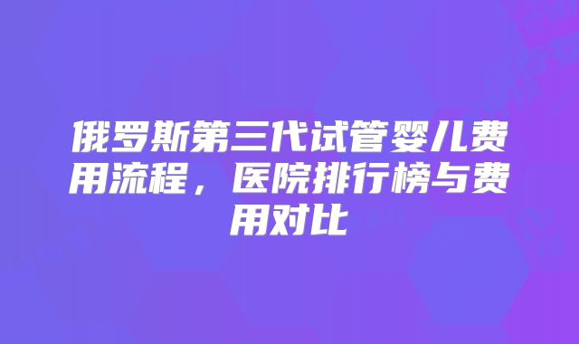 俄罗斯第三代试管婴儿费用流程，医院排行榜与费用对比
