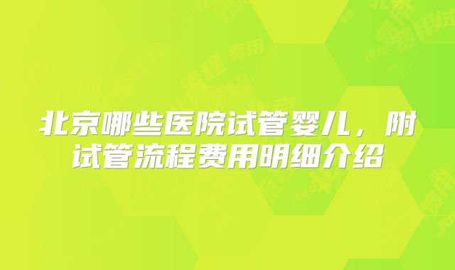 北京哪些医院试管婴儿，附试管流程费用明细介绍