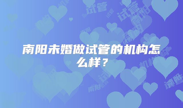 南阳未婚做试管的机构怎么样？
