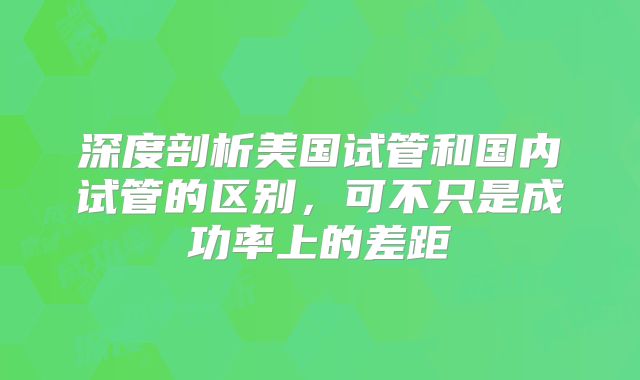 深度剖析美国试管和国内试管的区别，可不只是成功率上的差距