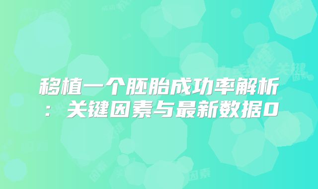 移植一个胚胎成功率解析：关键因素与最新数据0