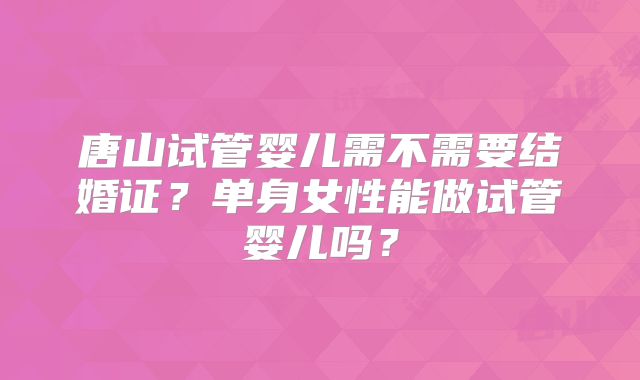 唐山试管婴儿需不需要结婚证?单身女性能做试管婴儿吗?