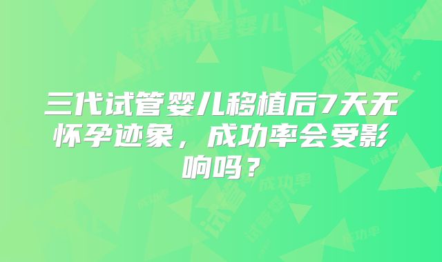 三代试管婴儿移植后7天无怀孕迹象，成功率会受影响吗？