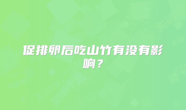 促排卵后吃山竹有没有影响？