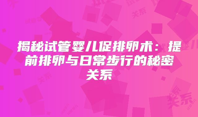 揭秘试管婴儿促排卵术:提前排卵与日常步行的秘密关系