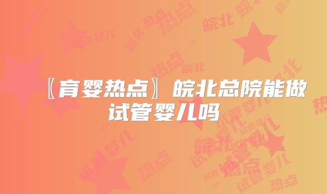 〖育婴热点〗皖北总院能做试管婴儿吗