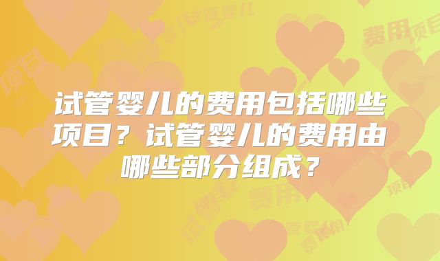 试管婴儿的费用包括哪些项目？试管婴儿的费用由哪些部分组成？