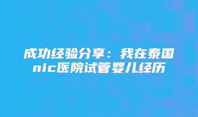 成功经验分享：我在泰国nic医院试管婴儿经历