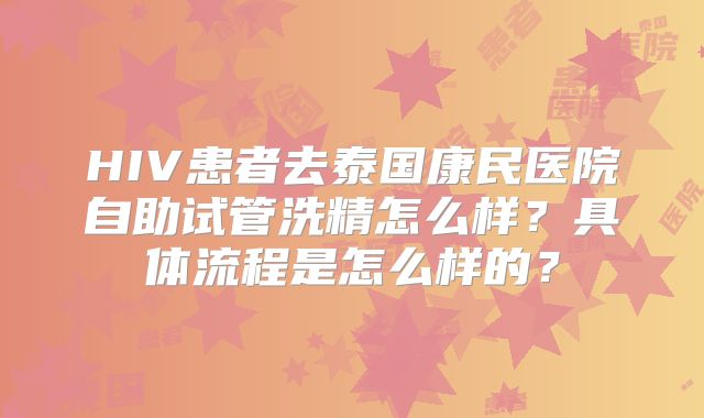 HIV患者去泰国康民医院自助试管洗精怎么样？具体流程是怎么样的？