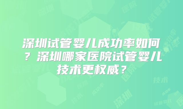 深圳试管婴儿成功率如何?深圳哪家医院试管婴儿技术更权威?