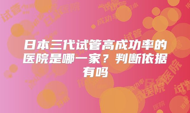 日本三代试管高成功率的医院是哪一家？判断依据有吗