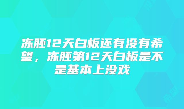 冻胚12天白板还有没有希望，冻胚第12天白板是不是基本上没戏