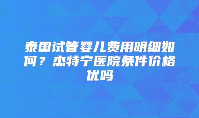 泰国试管婴儿费用明细如何？杰特宁医院条件价格优吗