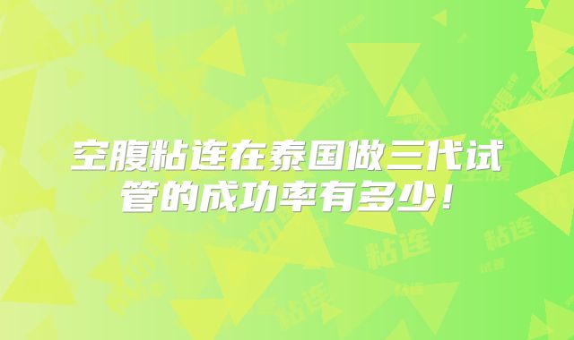 空腹粘连在泰国做三代试管的成功率有多少！