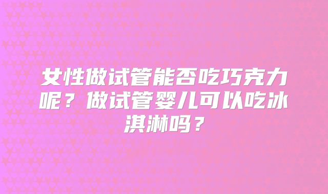 女性做试管能否吃巧克力呢?做试管婴儿可以吃冰淇淋吗?