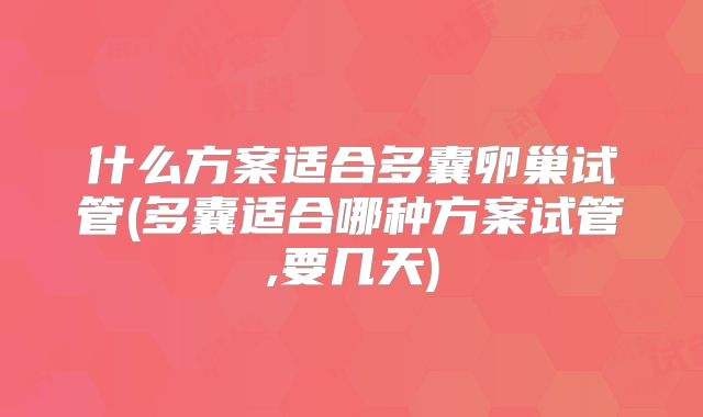 什么方案适合多囊卵巢试管(多囊适合哪种方案试管,要几天)