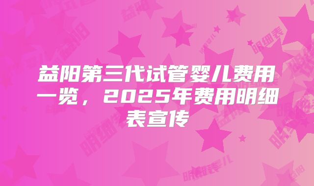 益阳第三代试管婴儿费用一览，2025年费用明细表宣传
