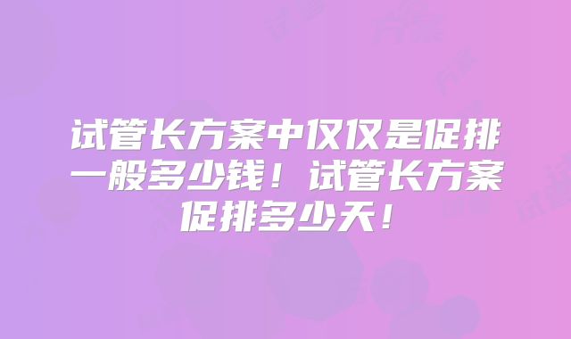 试管长方案中仅仅是促排一般多少钱！试管长方案促排多少天！