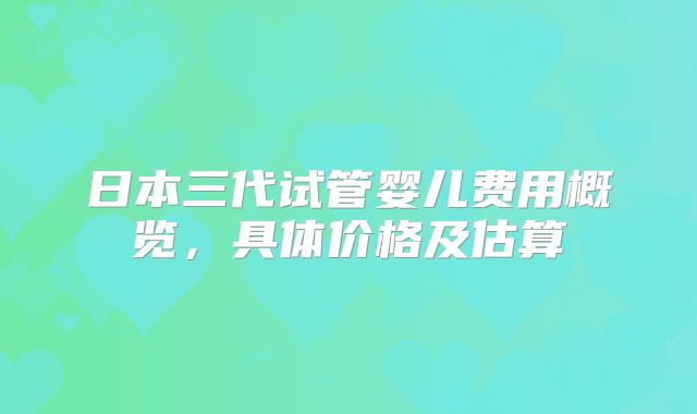 日本三代试管婴儿费用概览，具体价格及估算