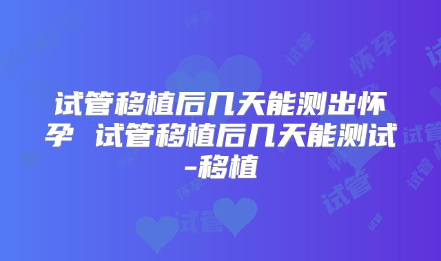 试管移植后几天能测出怀孕 试管移植后几天能测试-移植