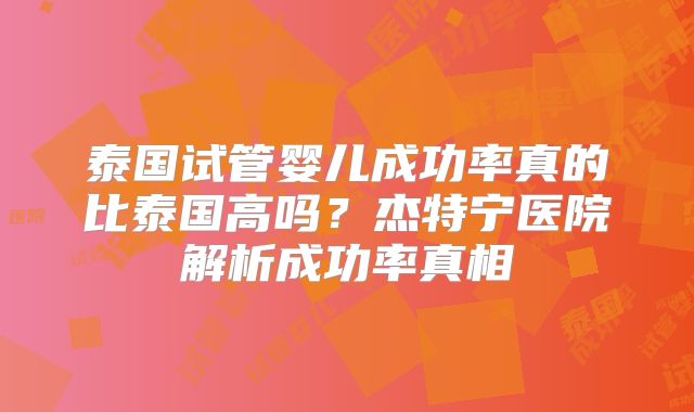 泰国试管婴儿成功率真的比泰国高吗？杰特宁医院解析成功率真相