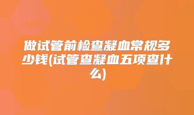 做试管前检查凝血常规多少钱(试管查凝血五项查什么)