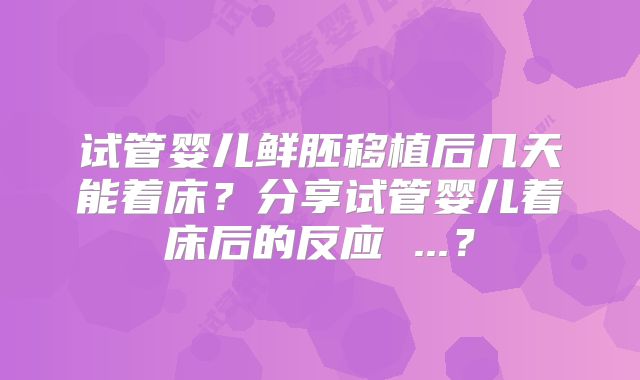试管婴儿鲜胚移植后几天能着床？分享试管婴儿着床后的反应 ...？
