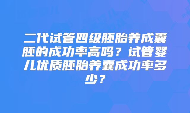 二代试管四级胚胎养成囊胚的成功率高吗?试管婴儿优质胚胎养囊成功率多少?