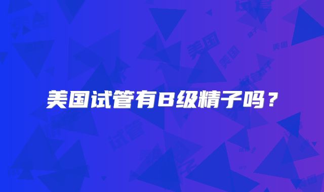 美国试管有B级精子吗？