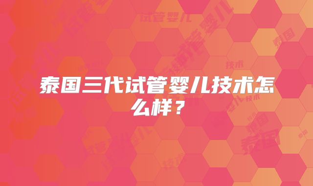 泰国三代试管婴儿技术怎么样?