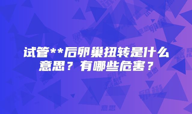 试管**后卵巢扭转是什么意思?有哪些危害?