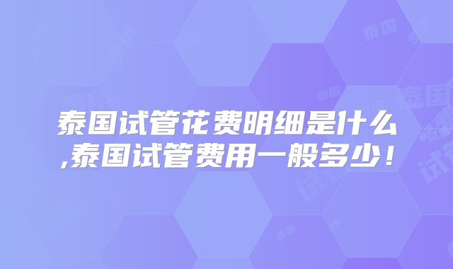 泰国试管花费明细是什么,泰国试管费用一般多少！
