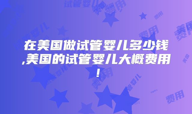 在美国做试管婴儿多少钱,美国的试管婴儿大概费用！