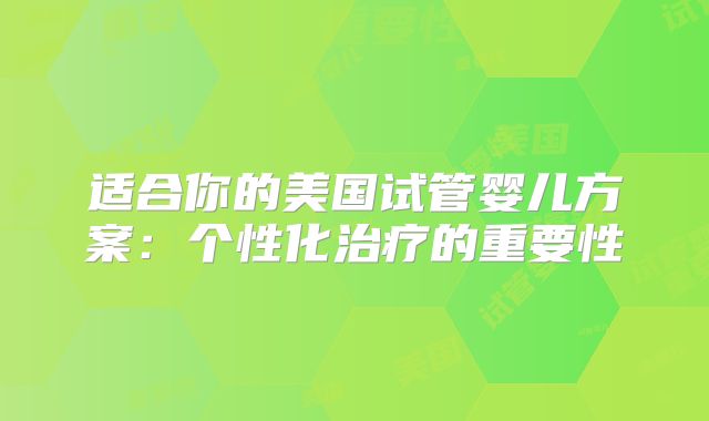 适合你的美国试管婴儿方案：个性化治疗的重要性