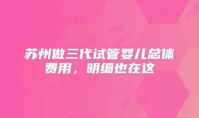 苏州做三代试管婴儿总体费用，明细也在这