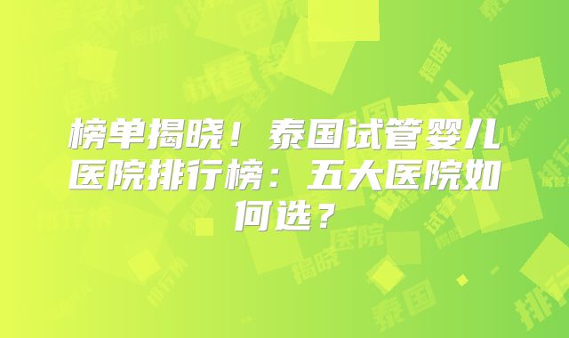 榜单揭晓!泰国试管婴儿医院排行榜:五大医院如何选?