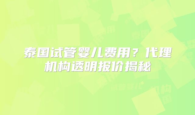 泰国试管婴儿费用？代理机构透明报价揭秘