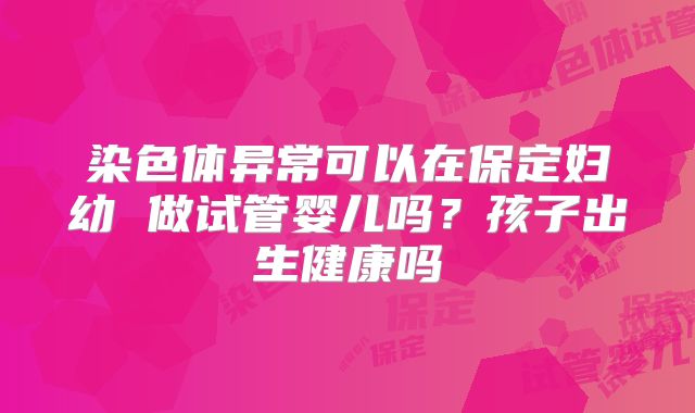 染色体异常可以在保定妇幼 做试管婴儿吗？孩子出生健康吗