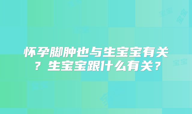 怀孕脚肿也与生宝宝有关?生宝宝跟什么有关?