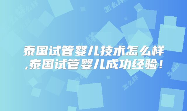 泰国试管婴儿技术怎么样,泰国试管婴儿成功经验！