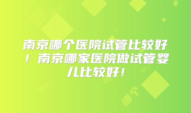 南京哪个医院试管比较好！南京哪家医院做试管婴儿比较好！