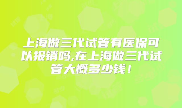 上海做三代试管有医保可以报销吗,在上海做三代试管大概多少钱!